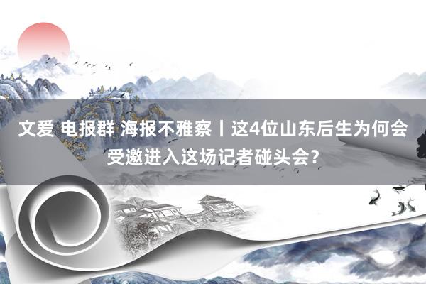 文爱 电报群 海报不雅察丨这4位山东后生为何会受邀进入这场记者碰头会？