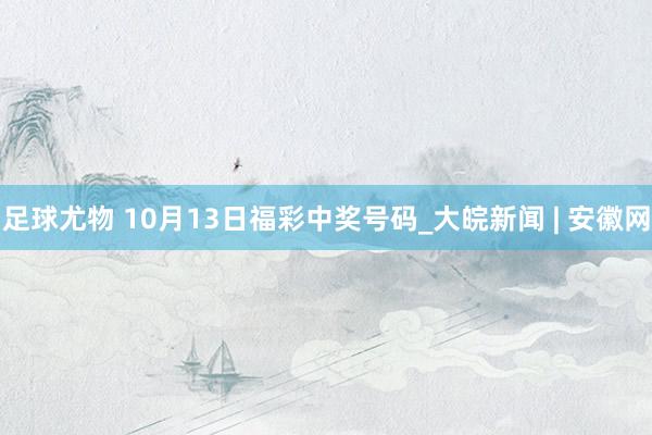 足球尤物 10月13日福彩中奖号码_大皖新闻 | 安徽网