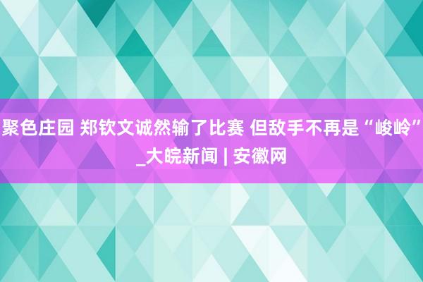 聚色庄园 郑钦文诚然输了比赛 但敌手不再是“峻岭”_大皖新闻 | 安徽网