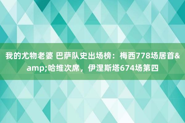 我的尤物老婆 巴萨队史出场榜：梅西778场居首&哈维次席，伊涅斯塔674场第四