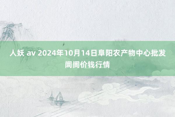 人妖 av 2024年10月14日阜阳农产物中心批发阛阓价钱行情