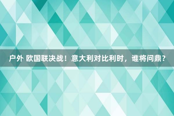 户外 欧国联决战！意大利对比利时，谁将问鼎？