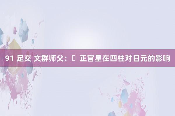 91 足交 文群师父：​正官星在四柱对日元的影响