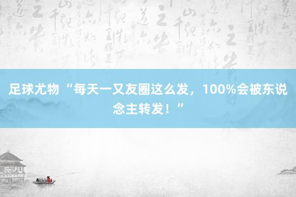 足球尤物 “每天一又友圈这么发，100%会被东说念主转发！”