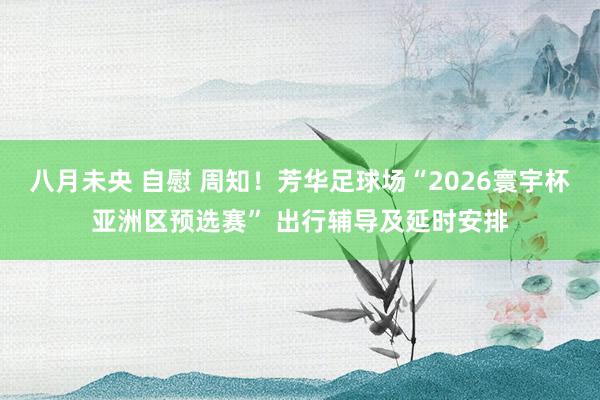 八月未央 自慰 周知！芳华足球场“2026寰宇杯亚洲区预选赛” 出行辅导及延时安排