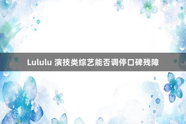 Lululu 演技类综艺能否调停口碑残障