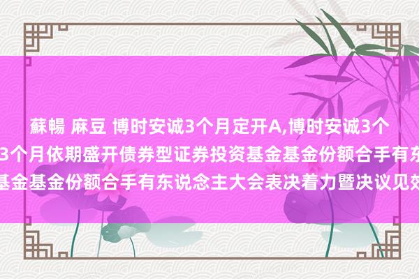 蘇暢 麻豆 博时安诚3个月定开A，博时安诚3个月定开C: 对于博时安诚3个月依期盛开债券型证券投资基金基金份额合手有东说念主大会表决着力暨决议见效的公告