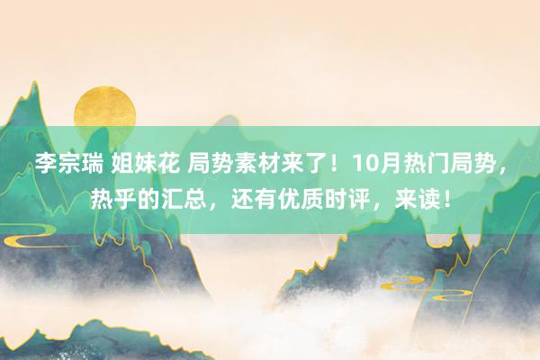 李宗瑞 姐妹花 局势素材来了！10月热门局势，热乎的汇总，还有优质时评，来读！