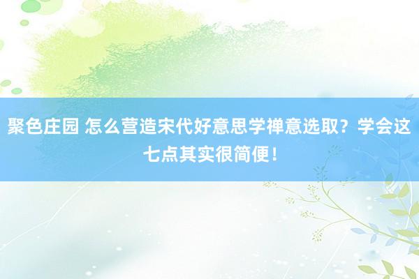 聚色庄园 怎么营造宋代好意思学禅意选取？学会这七点其实很简便！