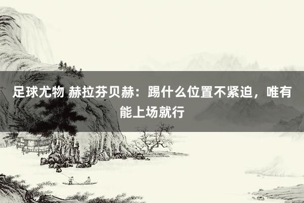 足球尤物 赫拉芬贝赫：踢什么位置不紧迫，唯有能上场就行