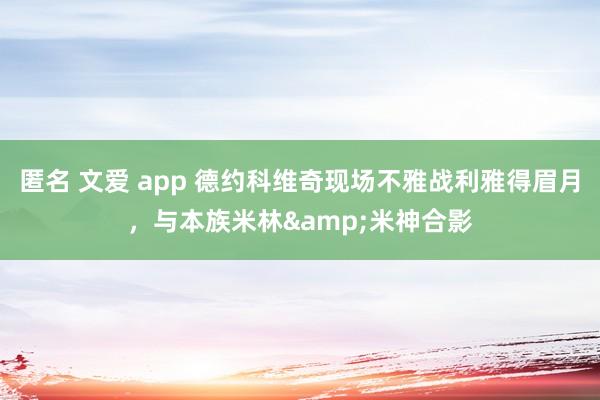 匿名 文爱 app 德约科维奇现场不雅战利雅得眉月，与本族米林&米神合影