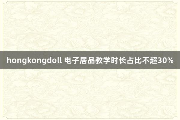 hongkongdoll 电子居品教学时长占比不超30%