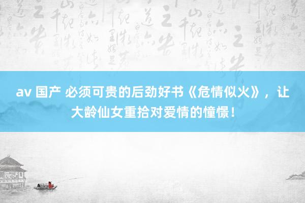 av 国产 必须可贵的后劲好书《危情似火》，让大龄仙女重拾对爱情的憧憬！