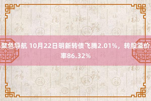 聚色导航 10月22日明新转债飞腾2.01%，转股溢价率86.32%