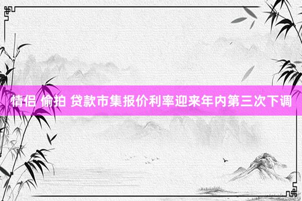 情侣 偷拍 贷款市集报价利率迎来年内第三次下调