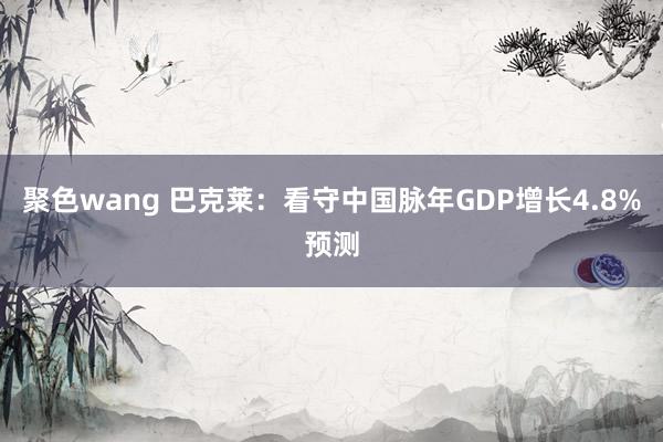 聚色wang 巴克莱：看守中国脉年GDP增长4.8%预测