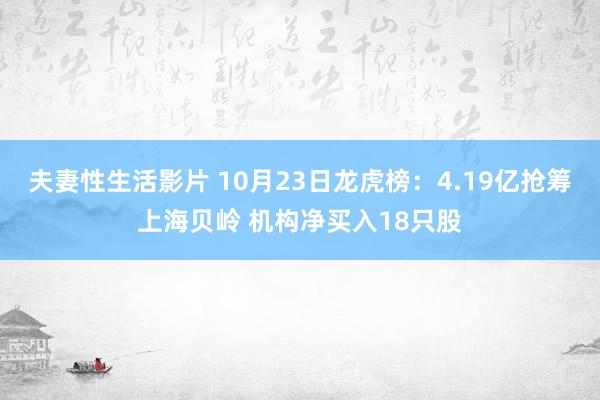 夫妻性生活影片 10月23日龙虎榜：4.19亿抢筹上海贝岭 机构净买入18只股