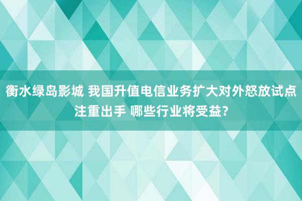 衡水绿岛影城 我国升值电信业务扩大对外怒放试点注重出手 哪些行业将受益？