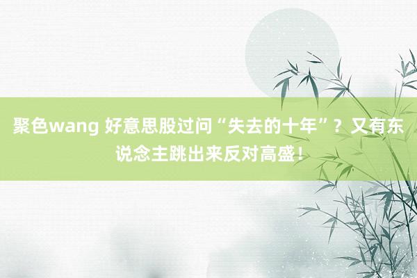 聚色wang 好意思股过问“失去的十年”？又有东说念主跳出来反对高盛！