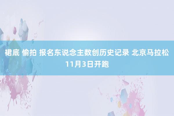 裙底 偷拍 报名东说念主数创历史记录 北京马拉松11月3日开跑