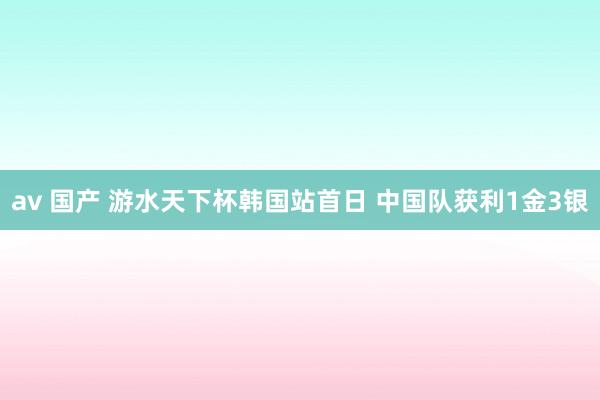 av 国产 游水天下杯韩国站首日 中国队获利1金3银