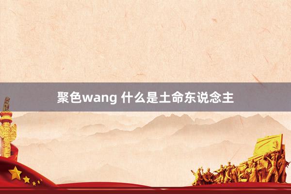 聚色wang 什么是土命东说念主