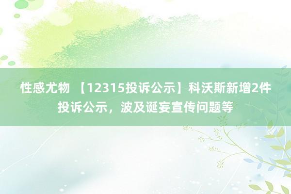 性感尤物 【12315投诉公示】科沃斯新增2件投诉公示，波及诞妄宣传问题等