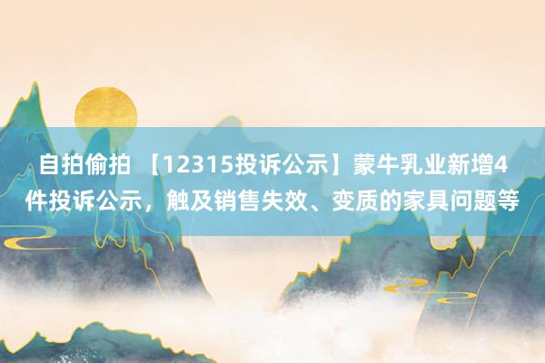 自拍偷拍 【12315投诉公示】蒙牛乳业新增4件投诉公示，触及销售失效、变质的家具问题等