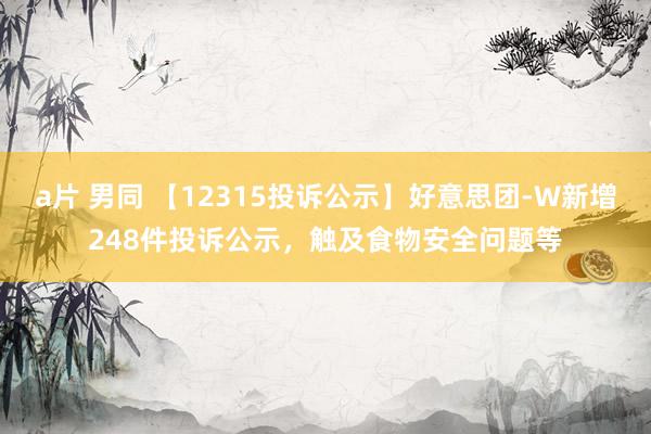 a片 男同 【12315投诉公示】好意思团-W新增248件投诉公示，触及食物安全问题等