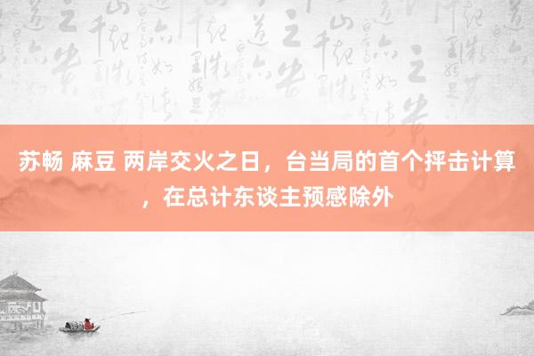 苏畅 麻豆 两岸交火之日，台当局的首个抨击计算，在总计东谈主预感除外