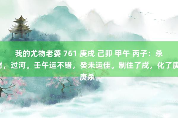 我的尤物老婆 761 庚戌 己卯 甲午 丙子：杀统财，过河。壬午运不错，癸未运佳。制住了戌，化了庚杀。