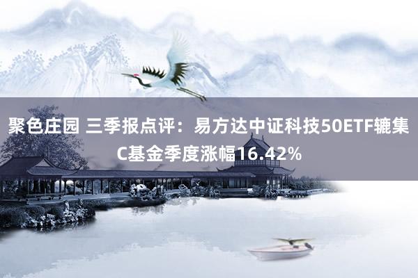 聚色庄园 三季报点评：易方达中证科技50ETF辘集C基金季度涨幅16.42%