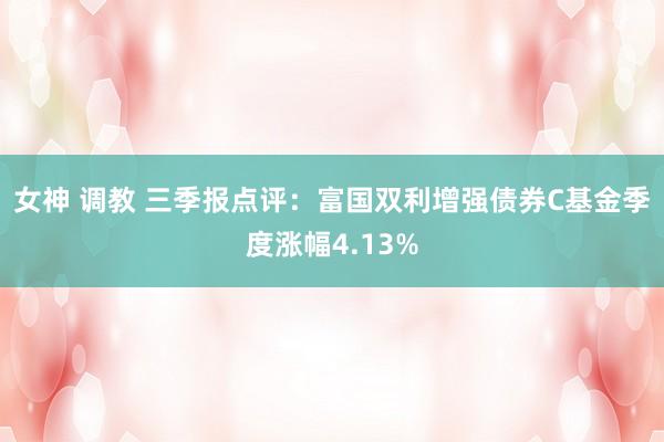 女神 调教 三季报点评：富国双利增强债券C基金季度涨幅4.13%