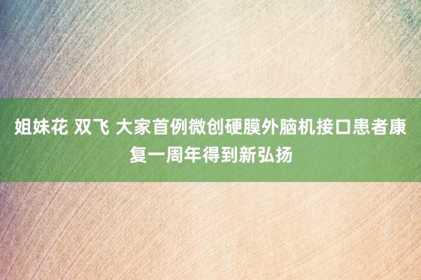 姐妹花 双飞 大家首例微创硬膜外脑机接口患者康复一周年得到新弘扬