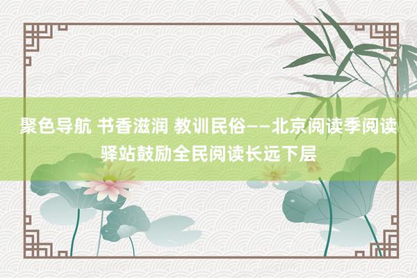 聚色导航 书香滋润 教训民俗——北京阅读季阅读驿站鼓励全民阅读长远下层