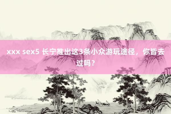 xxx sex5 长宁推出这3条小众游玩途径，你皆去过吗？