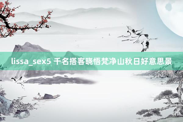 lissa_sex5 千名搭客晓悟梵净山秋日好意思景