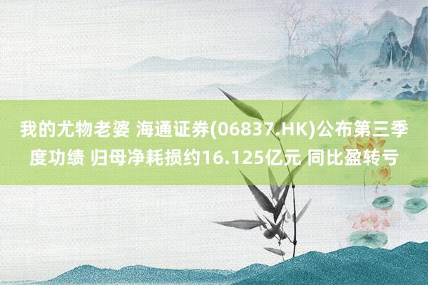 我的尤物老婆 海通证券(06837.HK)公布第三季度功绩 归母净耗损约16.125亿元 同比盈转亏