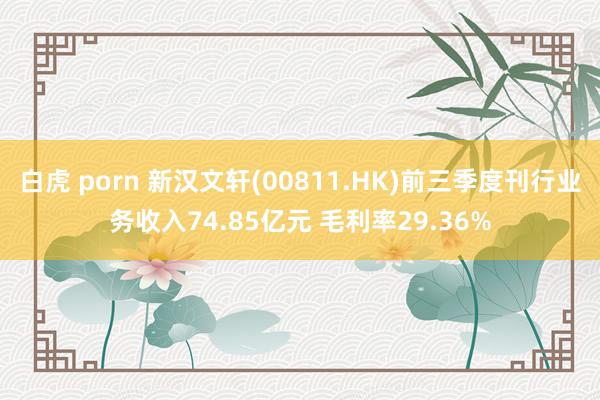 白虎 porn 新汉文轩(00811.HK)前三季度刊行业务收入74.85亿元 毛利率29.36%