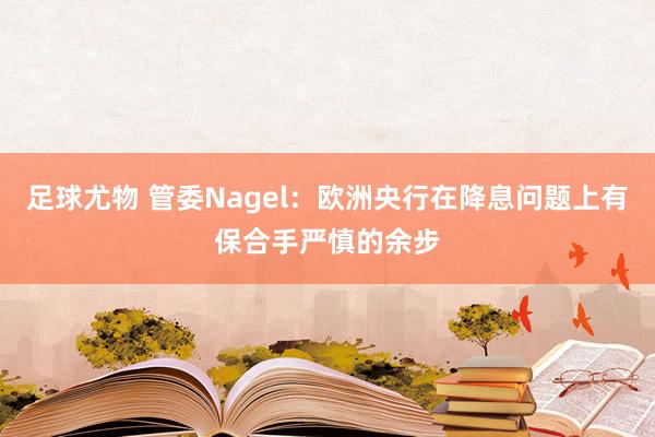 足球尤物 管委Nagel：欧洲央行在降息问题上有保合手严慎的余步