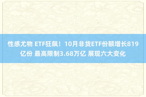 性感尤物 ETF狂飙！10月非货ETF份额增长819亿份 最高限制3.68万亿 展现六大变化