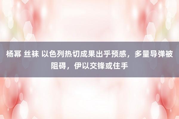 杨幂 丝袜 以色列热切成果出乎预感，多量导弹被阻碍，伊以交锋或住手