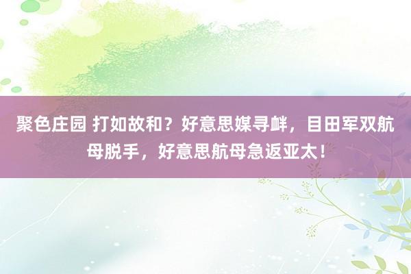 聚色庄园 打如故和？好意思媒寻衅，目田军双航母脱手，好意思航母急返亚太！