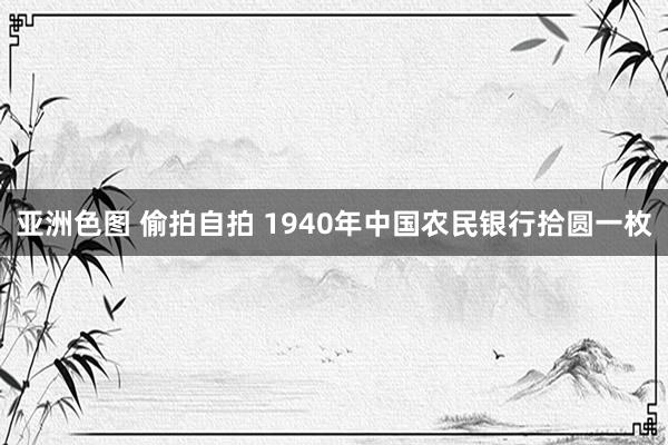 亚洲色图 偷拍自拍 1940年中国农民银行拾圆一枚