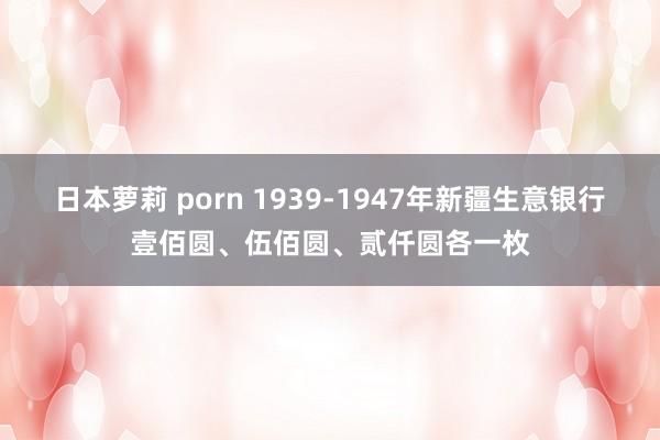 日本萝莉 porn 1939-1947年新疆生意银行壹佰圆、伍佰圆、贰仟圆各一枚