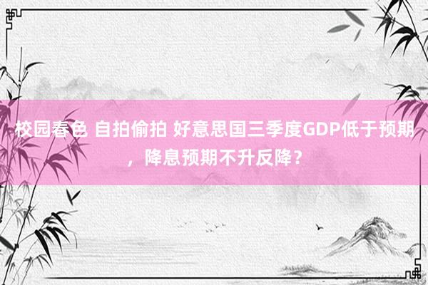 校园春色 自拍偷拍 好意思国三季度GDP低于预期，降息预期不升反降？