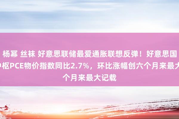 杨幂 丝袜 好意思联储最爱通胀联想反弹！好意思国9月中枢PCE物价指数同比2.7%，环比涨幅创六个月来最大记载