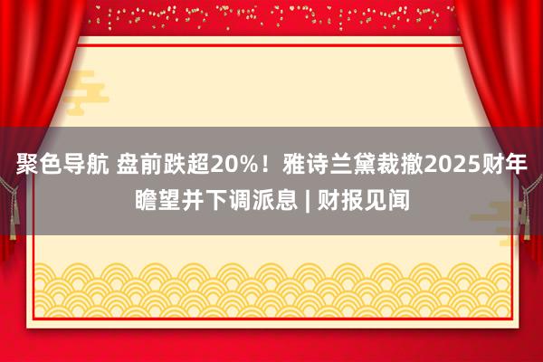 聚色导航 盘前跌超20%！雅诗兰黛裁撤2025财年瞻望并下调派息 | 财报见闻