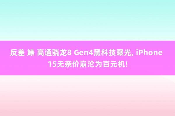 反差 婊 高通骁龙8 Gen4黑科技曝光， iPhone 15无奈价崩沦为百元机!