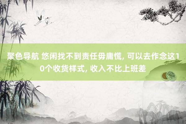 聚色导航 悠闲找不到责任毋庸慌， 可以去作念这10个收货样式， 收入不比上班差